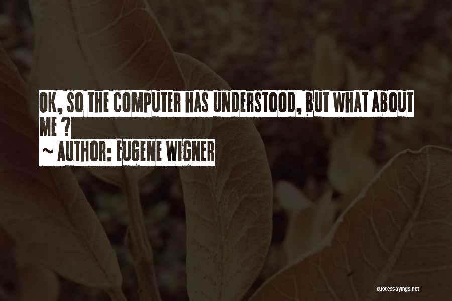 Eugene Wigner Quotes: Ok, So The Computer Has Understood, But What About Me ?