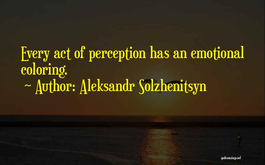 Aleksandr Solzhenitsyn Quotes: Every Act Of Perception Has An Emotional Coloring.