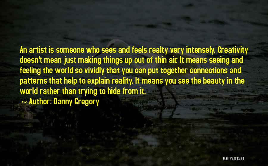 Danny Gregory Quotes: An Artist Is Someone Who Sees And Feels Realty Very Intensely. Creativity Doesn't Mean Just Making Things Up Out Of