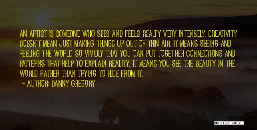 Danny Gregory Quotes: An Artist Is Someone Who Sees And Feels Realty Very Intensely. Creativity Doesn't Mean Just Making Things Up Out Of