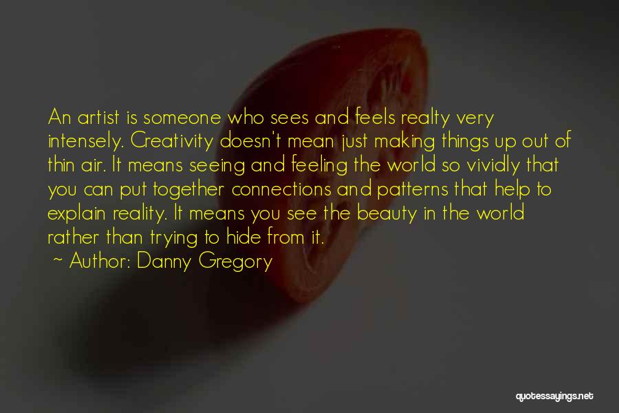 Danny Gregory Quotes: An Artist Is Someone Who Sees And Feels Realty Very Intensely. Creativity Doesn't Mean Just Making Things Up Out Of