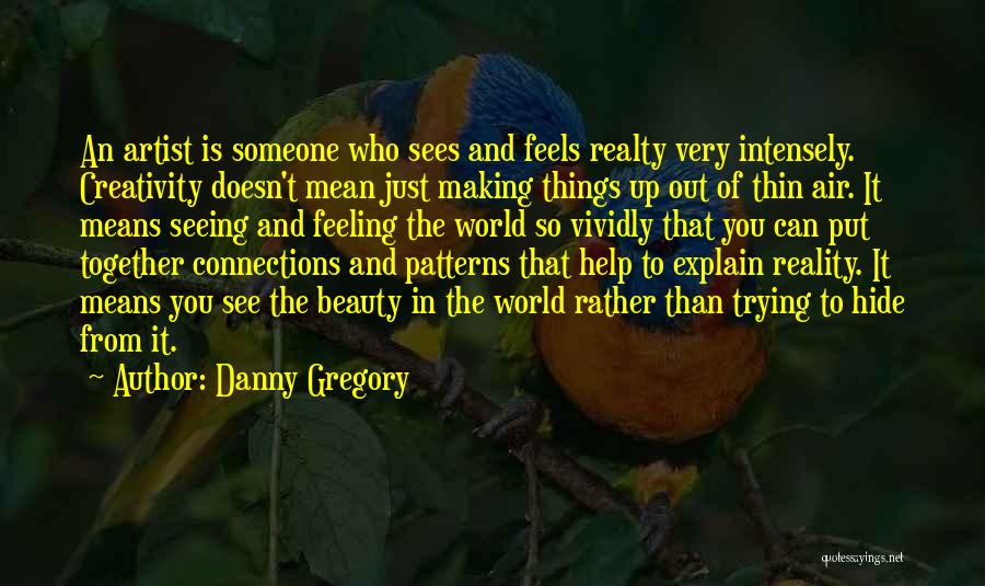 Danny Gregory Quotes: An Artist Is Someone Who Sees And Feels Realty Very Intensely. Creativity Doesn't Mean Just Making Things Up Out Of