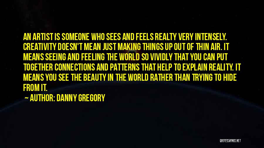 Danny Gregory Quotes: An Artist Is Someone Who Sees And Feels Realty Very Intensely. Creativity Doesn't Mean Just Making Things Up Out Of