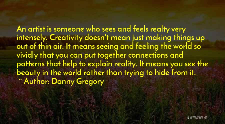 Danny Gregory Quotes: An Artist Is Someone Who Sees And Feels Realty Very Intensely. Creativity Doesn't Mean Just Making Things Up Out Of