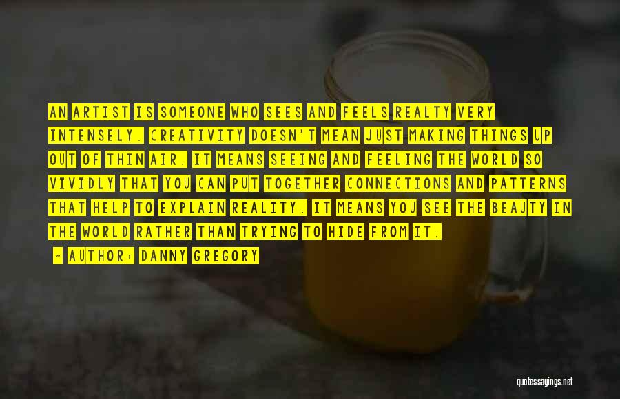 Danny Gregory Quotes: An Artist Is Someone Who Sees And Feels Realty Very Intensely. Creativity Doesn't Mean Just Making Things Up Out Of