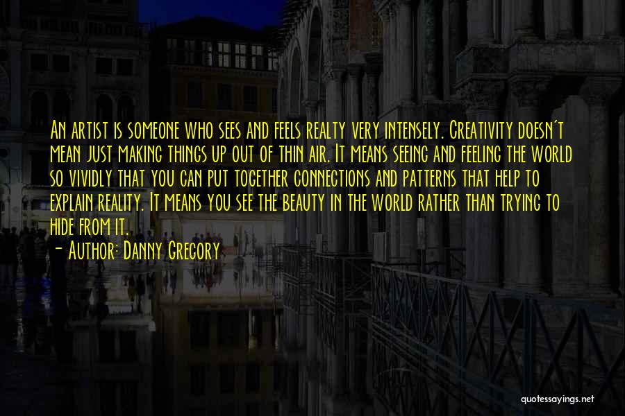 Danny Gregory Quotes: An Artist Is Someone Who Sees And Feels Realty Very Intensely. Creativity Doesn't Mean Just Making Things Up Out Of