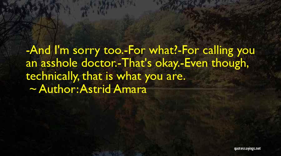 Astrid Amara Quotes: -and I'm Sorry Too.-for What?-for Calling You An Asshole Doctor.-that's Okay.-even Though, Technically, That Is What You Are.