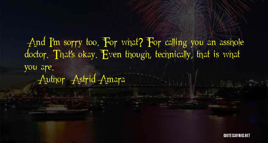 Astrid Amara Quotes: -and I'm Sorry Too.-for What?-for Calling You An Asshole Doctor.-that's Okay.-even Though, Technically, That Is What You Are.