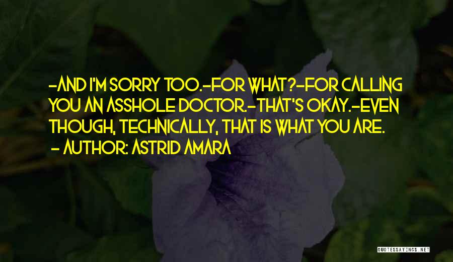 Astrid Amara Quotes: -and I'm Sorry Too.-for What?-for Calling You An Asshole Doctor.-that's Okay.-even Though, Technically, That Is What You Are.