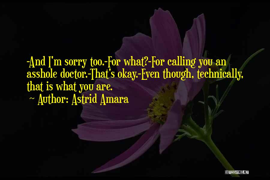 Astrid Amara Quotes: -and I'm Sorry Too.-for What?-for Calling You An Asshole Doctor.-that's Okay.-even Though, Technically, That Is What You Are.