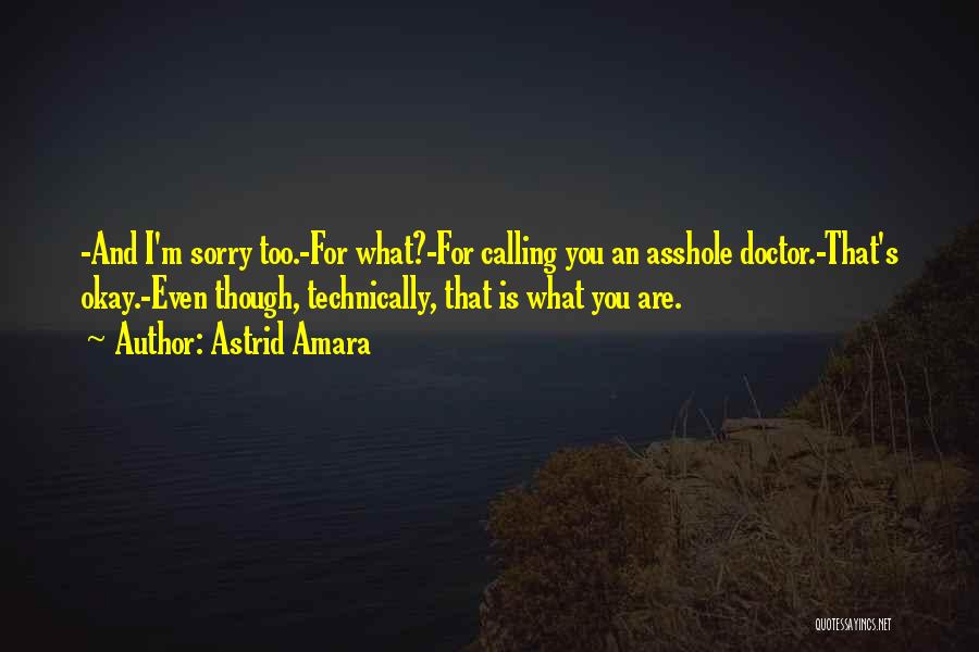 Astrid Amara Quotes: -and I'm Sorry Too.-for What?-for Calling You An Asshole Doctor.-that's Okay.-even Though, Technically, That Is What You Are.