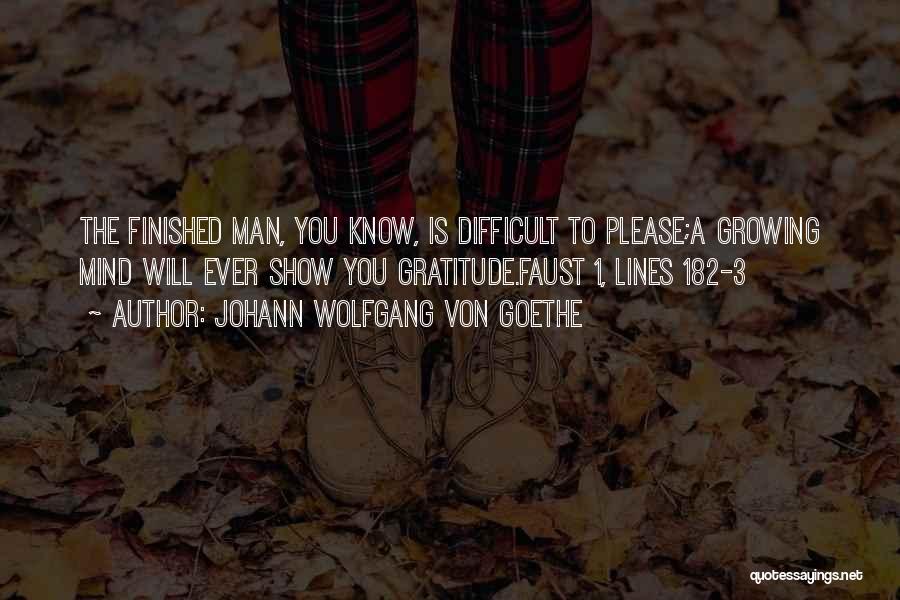 Johann Wolfgang Von Goethe Quotes: The Finished Man, You Know, Is Difficult To Please;a Growing Mind Will Ever Show You Gratitude.faust 1, Lines 182-3