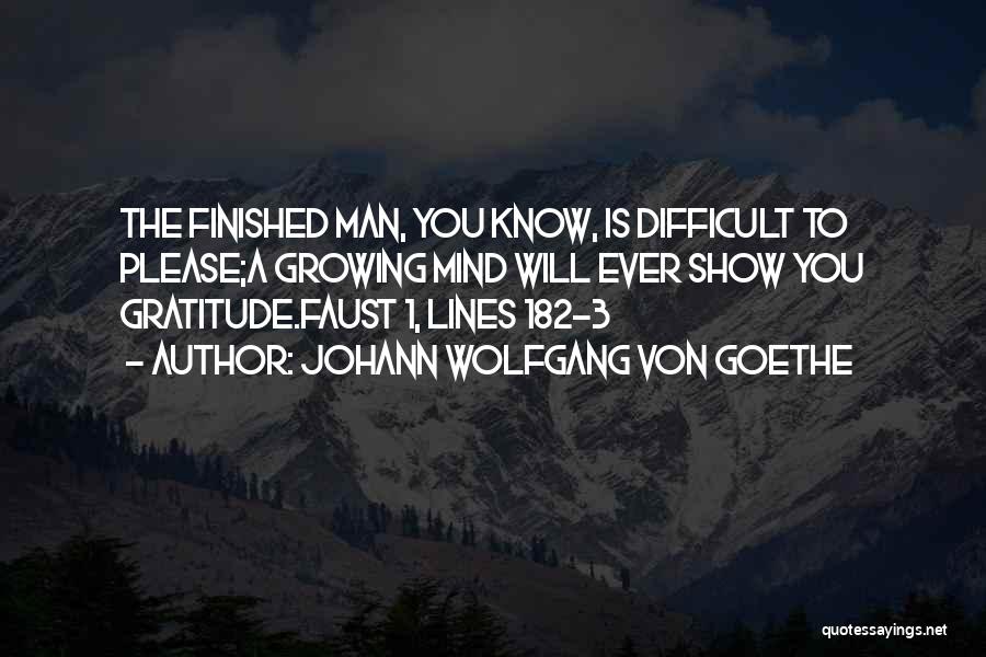 Johann Wolfgang Von Goethe Quotes: The Finished Man, You Know, Is Difficult To Please;a Growing Mind Will Ever Show You Gratitude.faust 1, Lines 182-3