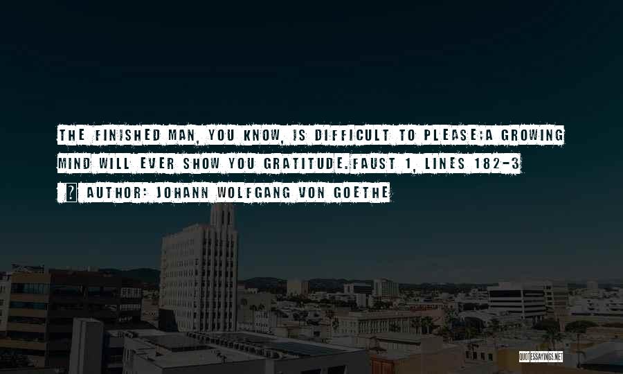 Johann Wolfgang Von Goethe Quotes: The Finished Man, You Know, Is Difficult To Please;a Growing Mind Will Ever Show You Gratitude.faust 1, Lines 182-3