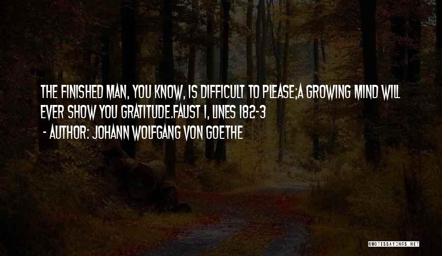 Johann Wolfgang Von Goethe Quotes: The Finished Man, You Know, Is Difficult To Please;a Growing Mind Will Ever Show You Gratitude.faust 1, Lines 182-3