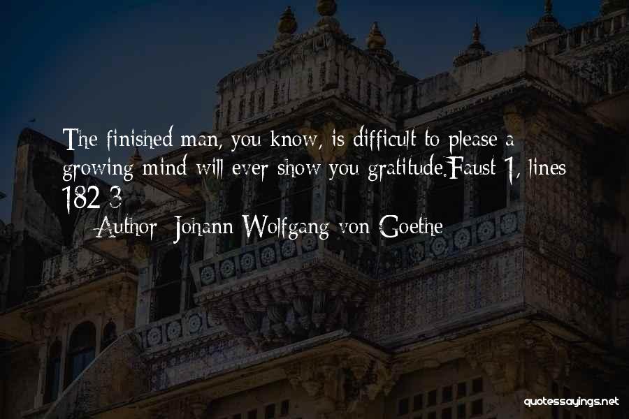 Johann Wolfgang Von Goethe Quotes: The Finished Man, You Know, Is Difficult To Please;a Growing Mind Will Ever Show You Gratitude.faust 1, Lines 182-3