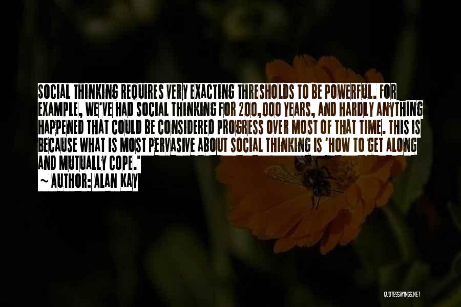 Alan Kay Quotes: Social Thinking Requires Very Exacting Thresholds To Be Powerful. For Example, We've Had Social Thinking For 200,000 Years, And Hardly