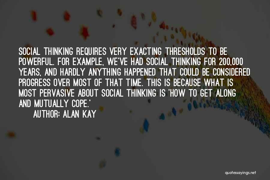 Alan Kay Quotes: Social Thinking Requires Very Exacting Thresholds To Be Powerful. For Example, We've Had Social Thinking For 200,000 Years, And Hardly