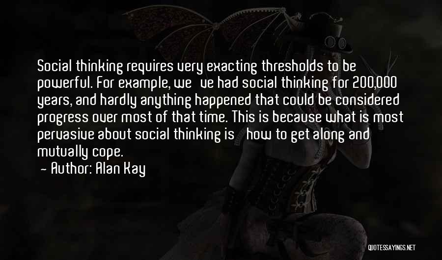 Alan Kay Quotes: Social Thinking Requires Very Exacting Thresholds To Be Powerful. For Example, We've Had Social Thinking For 200,000 Years, And Hardly