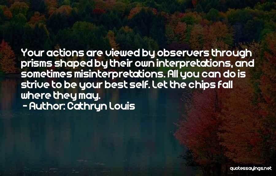 Cathryn Louis Quotes: Your Actions Are Viewed By Observers Through Prisms Shaped By Their Own Interpretations, And Sometimes Misinterpretations. All You Can Do