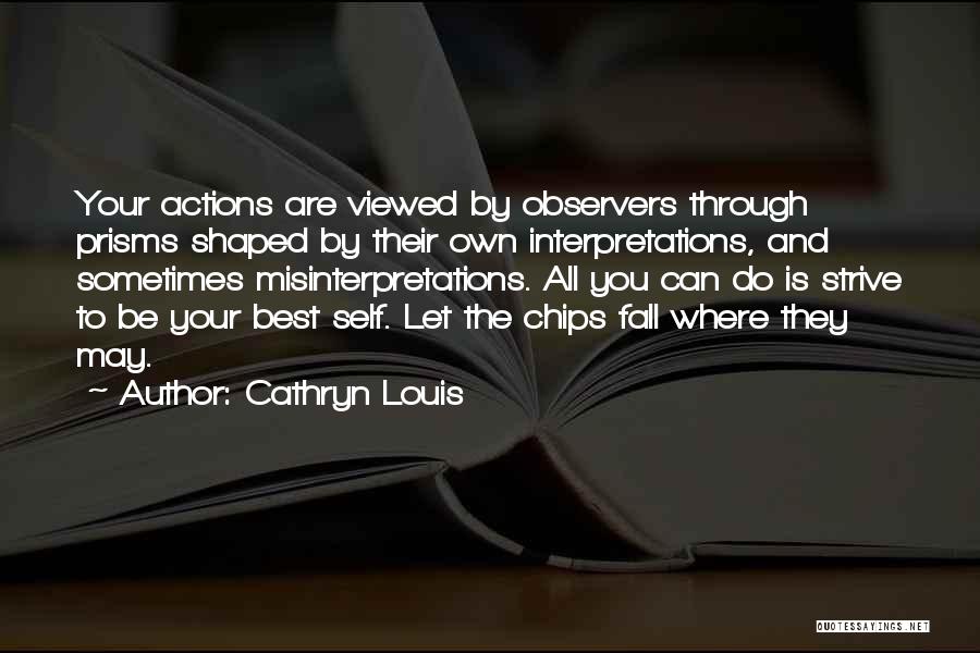 Cathryn Louis Quotes: Your Actions Are Viewed By Observers Through Prisms Shaped By Their Own Interpretations, And Sometimes Misinterpretations. All You Can Do