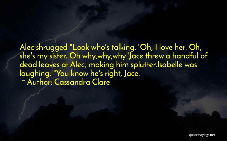 Cassandra Clare Quotes: Alec Shrugged Look Who's Talking. 'oh, I Love Her. Oh, She's My Sister. Oh Why,why,whyjace Threw A Handful Of Dead