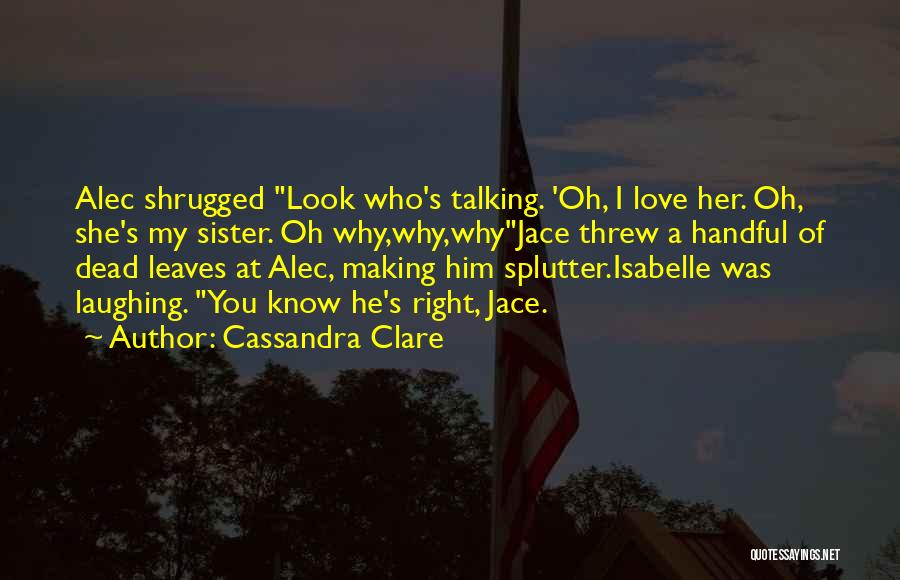 Cassandra Clare Quotes: Alec Shrugged Look Who's Talking. 'oh, I Love Her. Oh, She's My Sister. Oh Why,why,whyjace Threw A Handful Of Dead