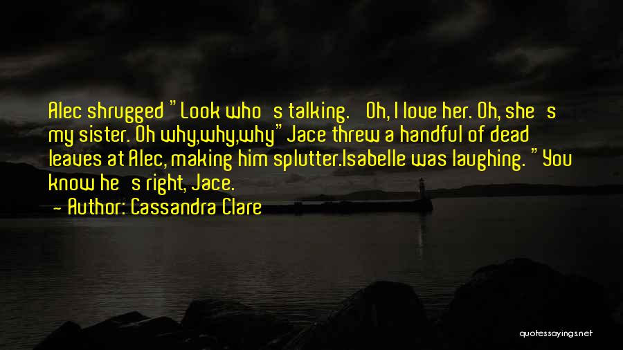 Cassandra Clare Quotes: Alec Shrugged Look Who's Talking. 'oh, I Love Her. Oh, She's My Sister. Oh Why,why,whyjace Threw A Handful Of Dead