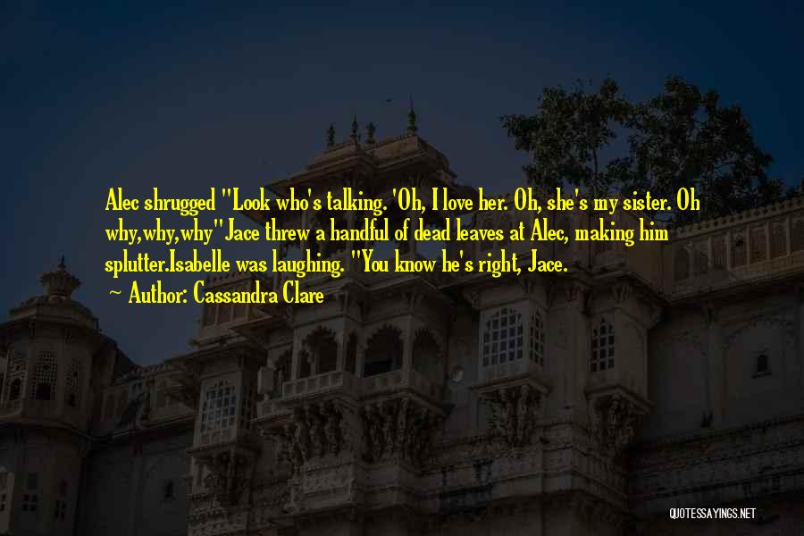 Cassandra Clare Quotes: Alec Shrugged Look Who's Talking. 'oh, I Love Her. Oh, She's My Sister. Oh Why,why,whyjace Threw A Handful Of Dead