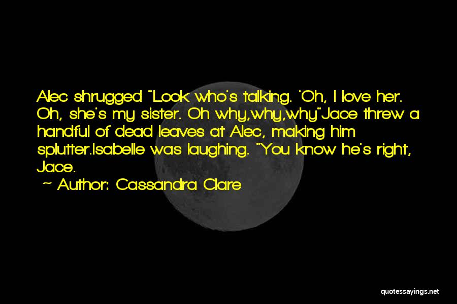 Cassandra Clare Quotes: Alec Shrugged Look Who's Talking. 'oh, I Love Her. Oh, She's My Sister. Oh Why,why,whyjace Threw A Handful Of Dead