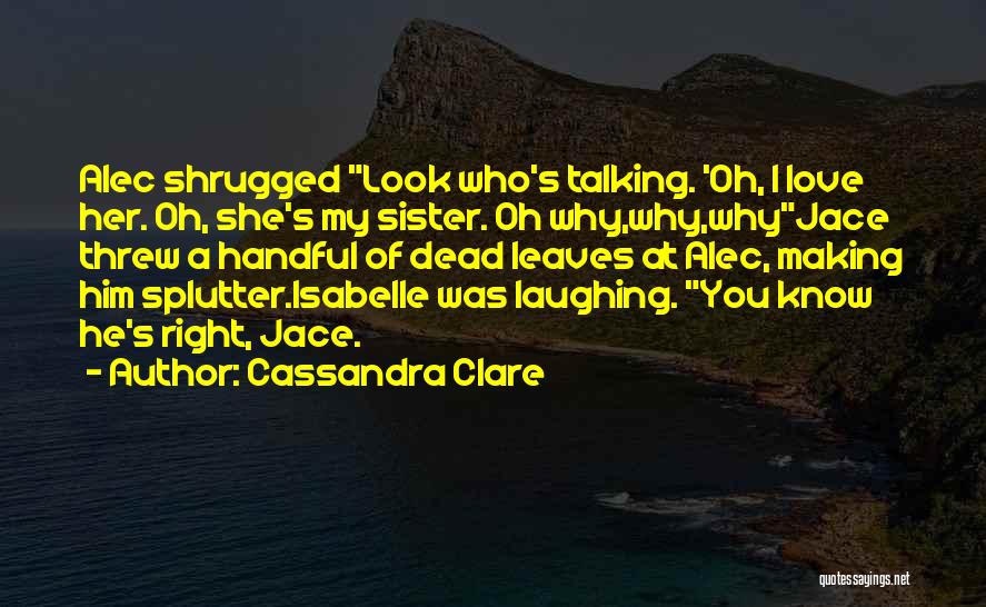 Cassandra Clare Quotes: Alec Shrugged Look Who's Talking. 'oh, I Love Her. Oh, She's My Sister. Oh Why,why,whyjace Threw A Handful Of Dead