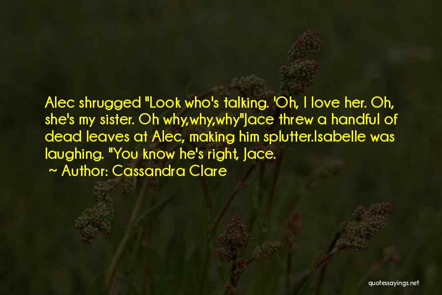 Cassandra Clare Quotes: Alec Shrugged Look Who's Talking. 'oh, I Love Her. Oh, She's My Sister. Oh Why,why,whyjace Threw A Handful Of Dead