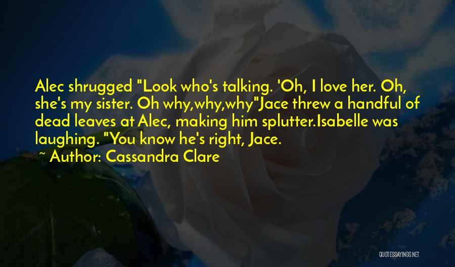 Cassandra Clare Quotes: Alec Shrugged Look Who's Talking. 'oh, I Love Her. Oh, She's My Sister. Oh Why,why,whyjace Threw A Handful Of Dead