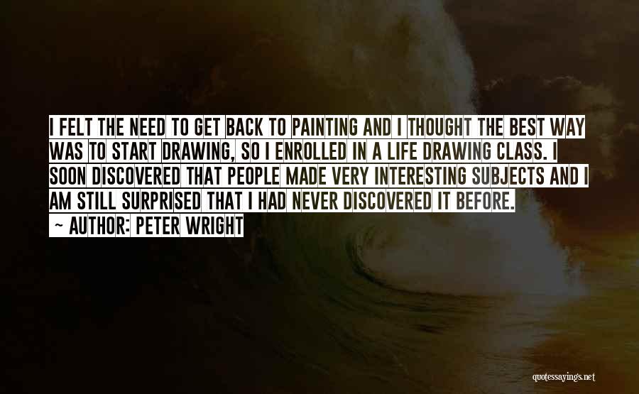 Peter Wright Quotes: I Felt The Need To Get Back To Painting And I Thought The Best Way Was To Start Drawing, So