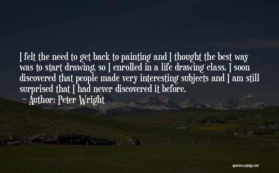 Peter Wright Quotes: I Felt The Need To Get Back To Painting And I Thought The Best Way Was To Start Drawing, So