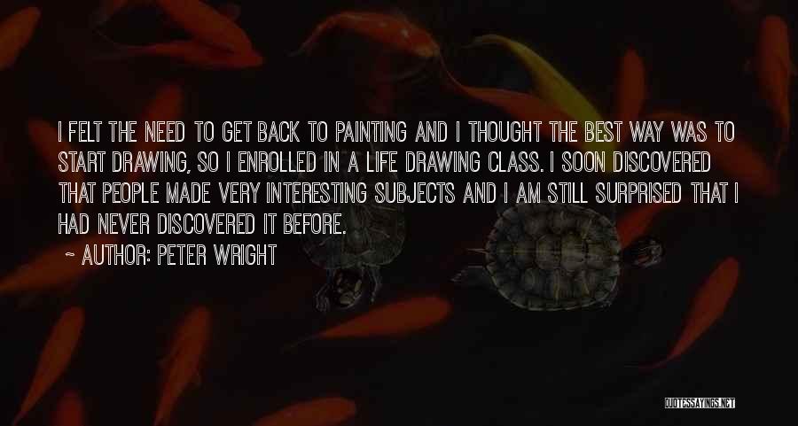 Peter Wright Quotes: I Felt The Need To Get Back To Painting And I Thought The Best Way Was To Start Drawing, So