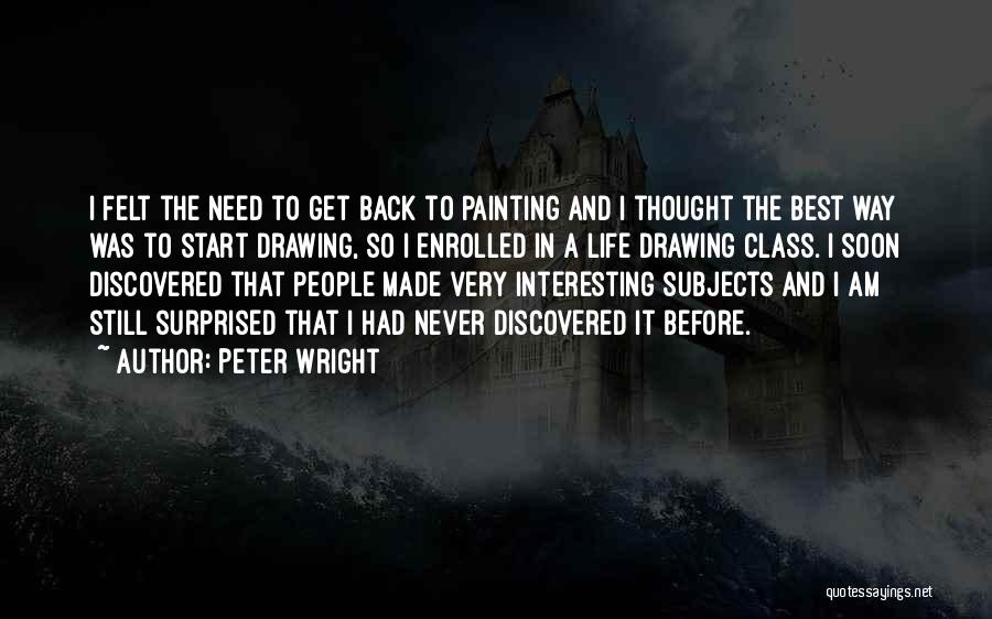 Peter Wright Quotes: I Felt The Need To Get Back To Painting And I Thought The Best Way Was To Start Drawing, So