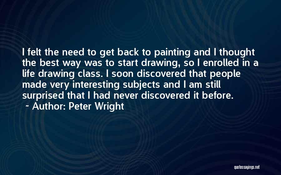 Peter Wright Quotes: I Felt The Need To Get Back To Painting And I Thought The Best Way Was To Start Drawing, So