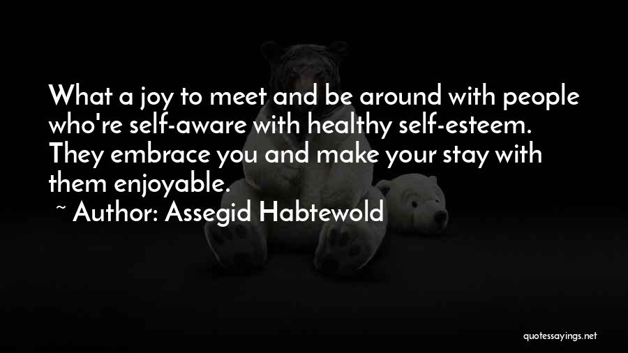 Assegid Habtewold Quotes: What A Joy To Meet And Be Around With People Who're Self-aware With Healthy Self-esteem. They Embrace You And Make