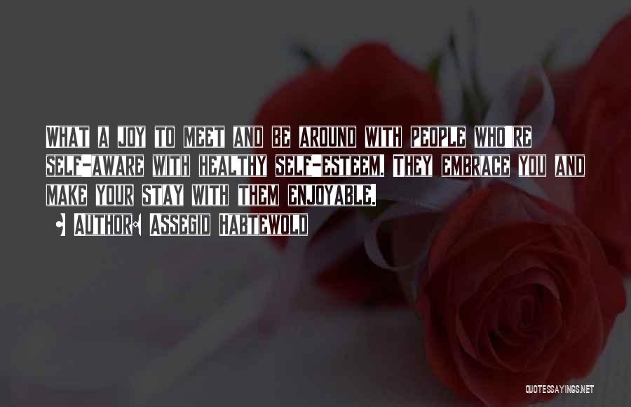 Assegid Habtewold Quotes: What A Joy To Meet And Be Around With People Who're Self-aware With Healthy Self-esteem. They Embrace You And Make