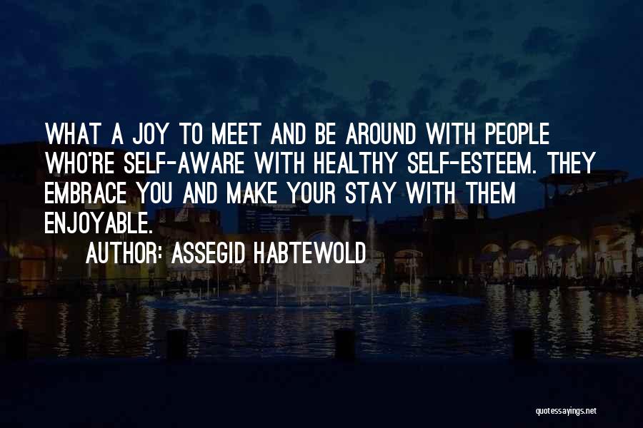 Assegid Habtewold Quotes: What A Joy To Meet And Be Around With People Who're Self-aware With Healthy Self-esteem. They Embrace You And Make