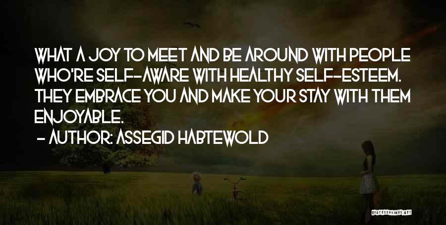 Assegid Habtewold Quotes: What A Joy To Meet And Be Around With People Who're Self-aware With Healthy Self-esteem. They Embrace You And Make