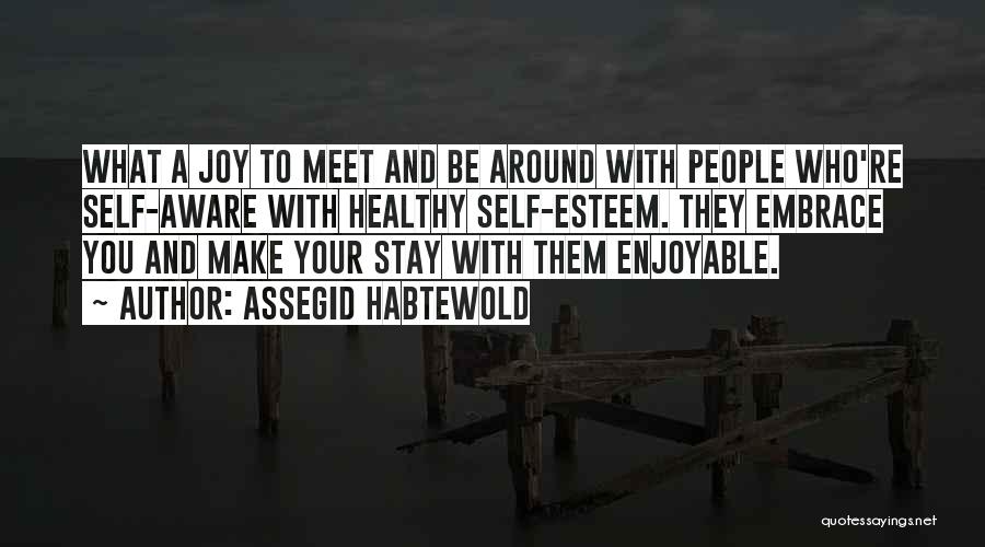 Assegid Habtewold Quotes: What A Joy To Meet And Be Around With People Who're Self-aware With Healthy Self-esteem. They Embrace You And Make