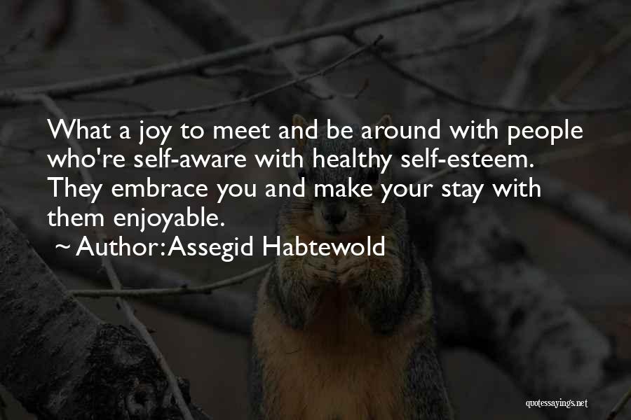 Assegid Habtewold Quotes: What A Joy To Meet And Be Around With People Who're Self-aware With Healthy Self-esteem. They Embrace You And Make