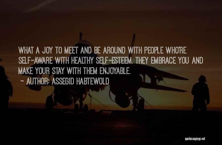 Assegid Habtewold Quotes: What A Joy To Meet And Be Around With People Who're Self-aware With Healthy Self-esteem. They Embrace You And Make