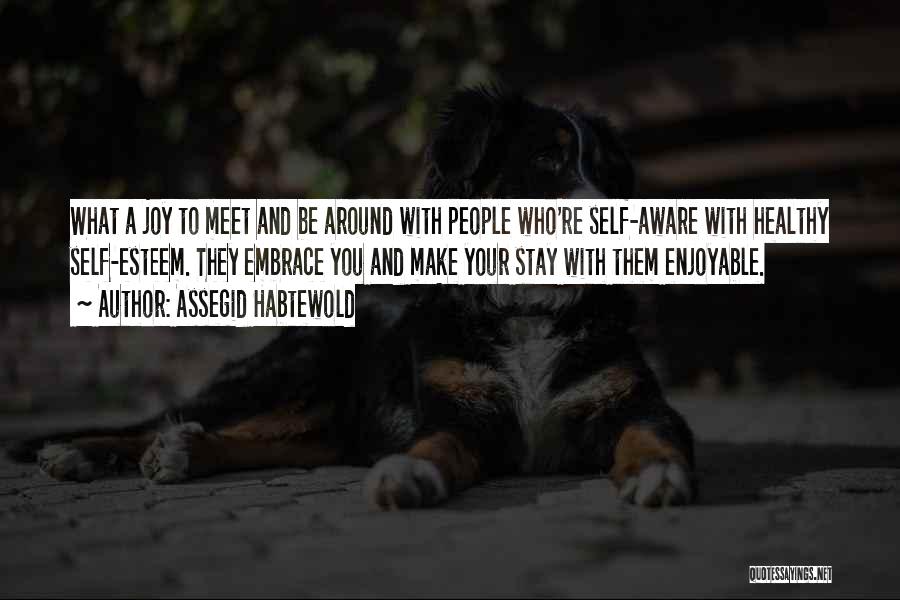 Assegid Habtewold Quotes: What A Joy To Meet And Be Around With People Who're Self-aware With Healthy Self-esteem. They Embrace You And Make