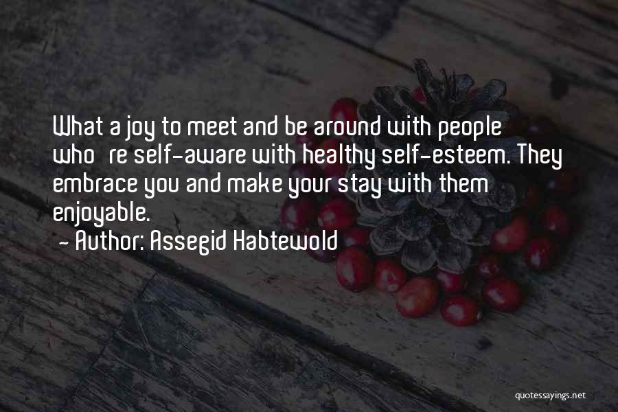 Assegid Habtewold Quotes: What A Joy To Meet And Be Around With People Who're Self-aware With Healthy Self-esteem. They Embrace You And Make