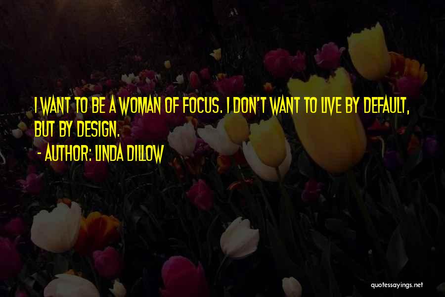 Linda Dillow Quotes: I Want To Be A Woman Of Focus. I Don't Want To Live By Default, But By Design.