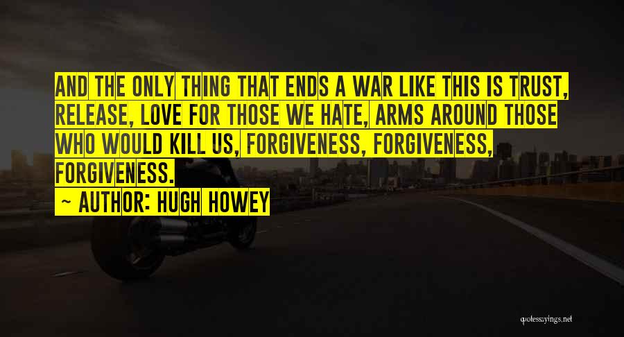 Hugh Howey Quotes: And The Only Thing That Ends A War Like This Is Trust, Release, Love For Those We Hate, Arms Around