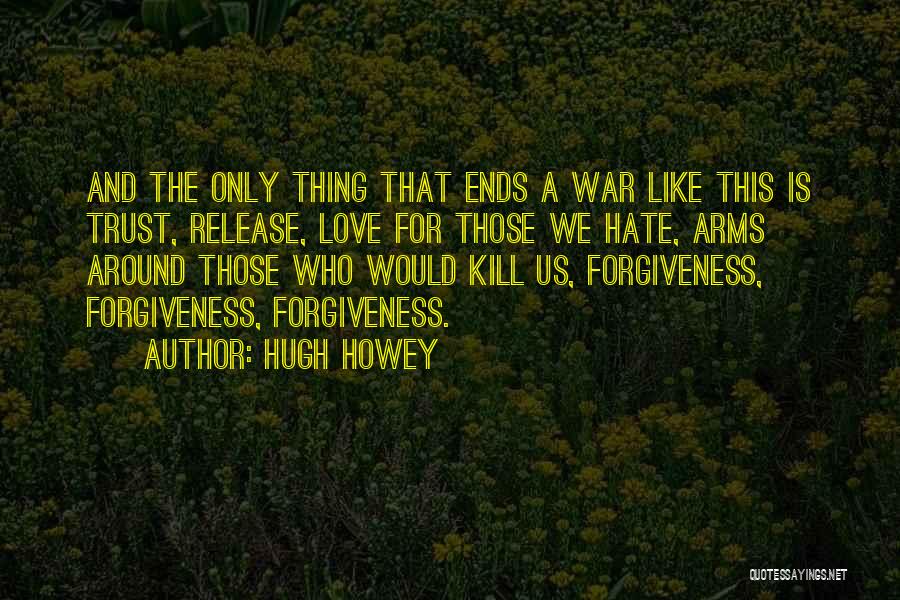 Hugh Howey Quotes: And The Only Thing That Ends A War Like This Is Trust, Release, Love For Those We Hate, Arms Around